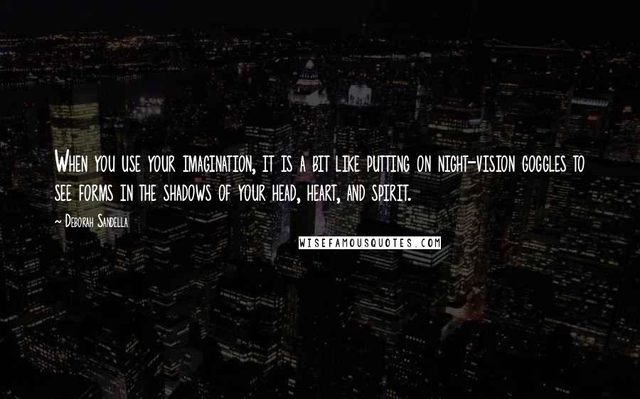 Deborah Sandella Quotes: When you use your imagination, it is a bit like putting on night-vision goggles to see forms in the shadows of your head, heart, and spirit.