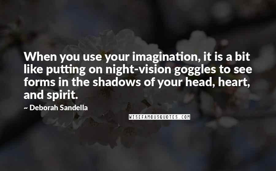 Deborah Sandella Quotes: When you use your imagination, it is a bit like putting on night-vision goggles to see forms in the shadows of your head, heart, and spirit.