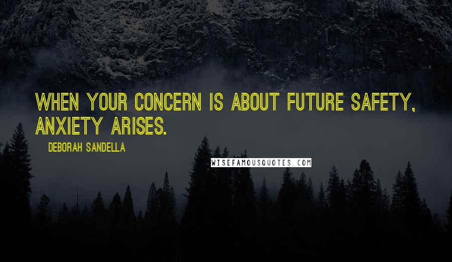 Deborah Sandella Quotes: When your concern is about future safety, anxiety arises.