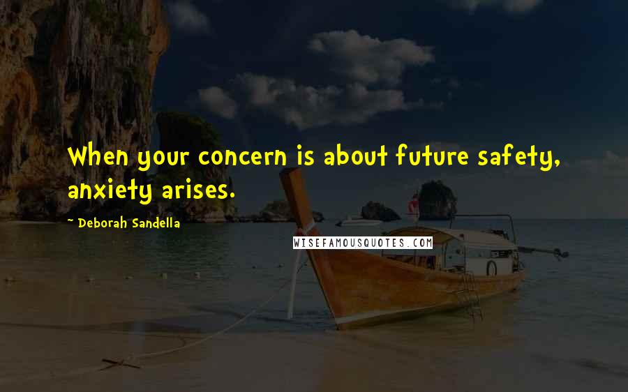 Deborah Sandella Quotes: When your concern is about future safety, anxiety arises.