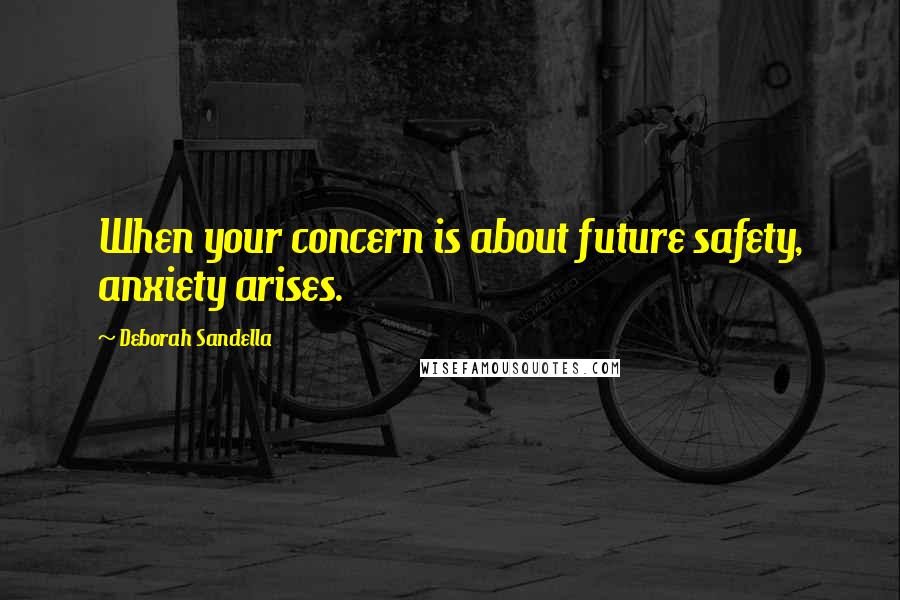 Deborah Sandella Quotes: When your concern is about future safety, anxiety arises.