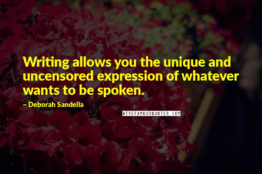 Deborah Sandella Quotes: Writing allows you the unique and uncensored expression of whatever wants to be spoken.