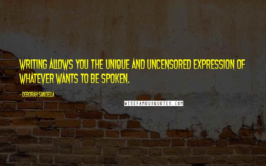 Deborah Sandella Quotes: Writing allows you the unique and uncensored expression of whatever wants to be spoken.