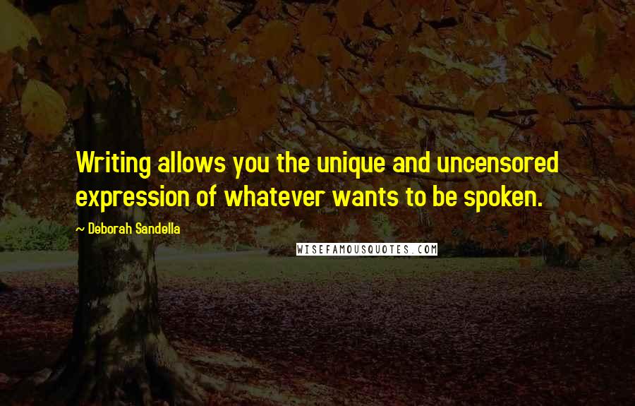 Deborah Sandella Quotes: Writing allows you the unique and uncensored expression of whatever wants to be spoken.