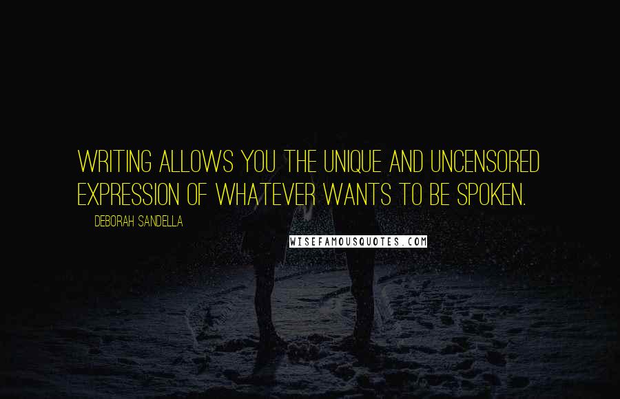 Deborah Sandella Quotes: Writing allows you the unique and uncensored expression of whatever wants to be spoken.