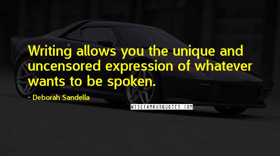 Deborah Sandella Quotes: Writing allows you the unique and uncensored expression of whatever wants to be spoken.