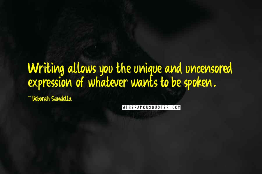 Deborah Sandella Quotes: Writing allows you the unique and uncensored expression of whatever wants to be spoken.