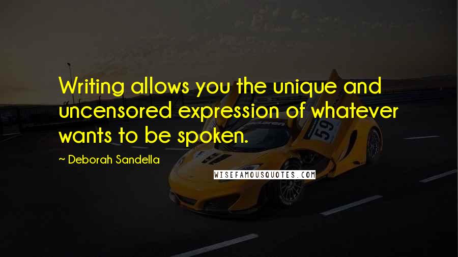 Deborah Sandella Quotes: Writing allows you the unique and uncensored expression of whatever wants to be spoken.