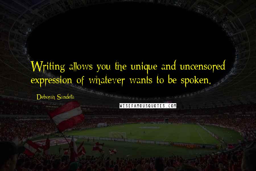 Deborah Sandella Quotes: Writing allows you the unique and uncensored expression of whatever wants to be spoken.