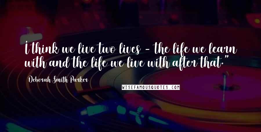 Deborah Smith Parker Quotes: I think we live two lives - the life we learn with and the life we live with after that."