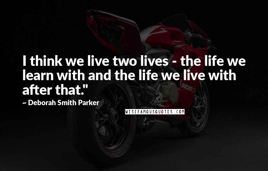 Deborah Smith Parker Quotes: I think we live two lives - the life we learn with and the life we live with after that."
