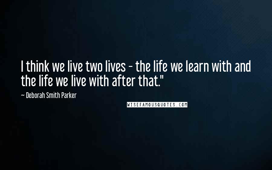 Deborah Smith Parker Quotes: I think we live two lives - the life we learn with and the life we live with after that."