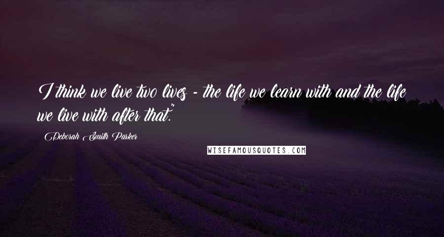 Deborah Smith Parker Quotes: I think we live two lives - the life we learn with and the life we live with after that."