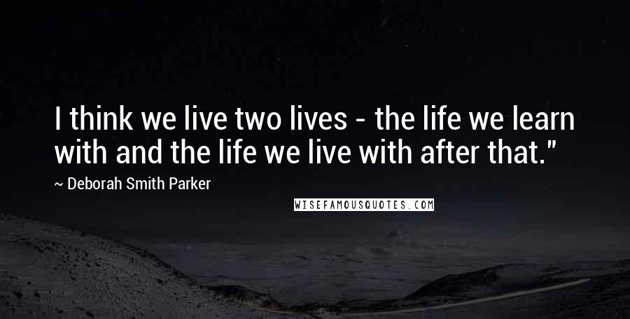 Deborah Smith Parker Quotes: I think we live two lives - the life we learn with and the life we live with after that."