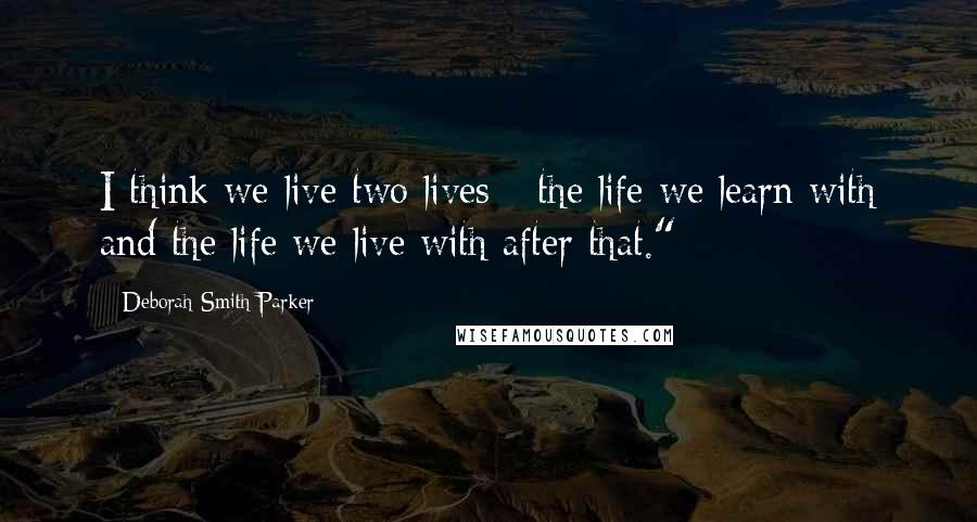 Deborah Smith Parker Quotes: I think we live two lives - the life we learn with and the life we live with after that."