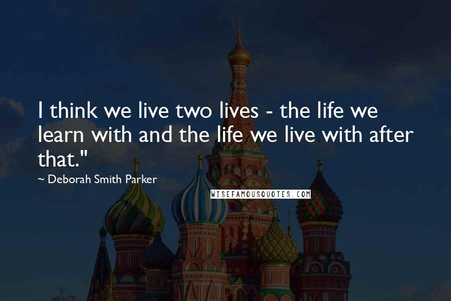 Deborah Smith Parker Quotes: I think we live two lives - the life we learn with and the life we live with after that."