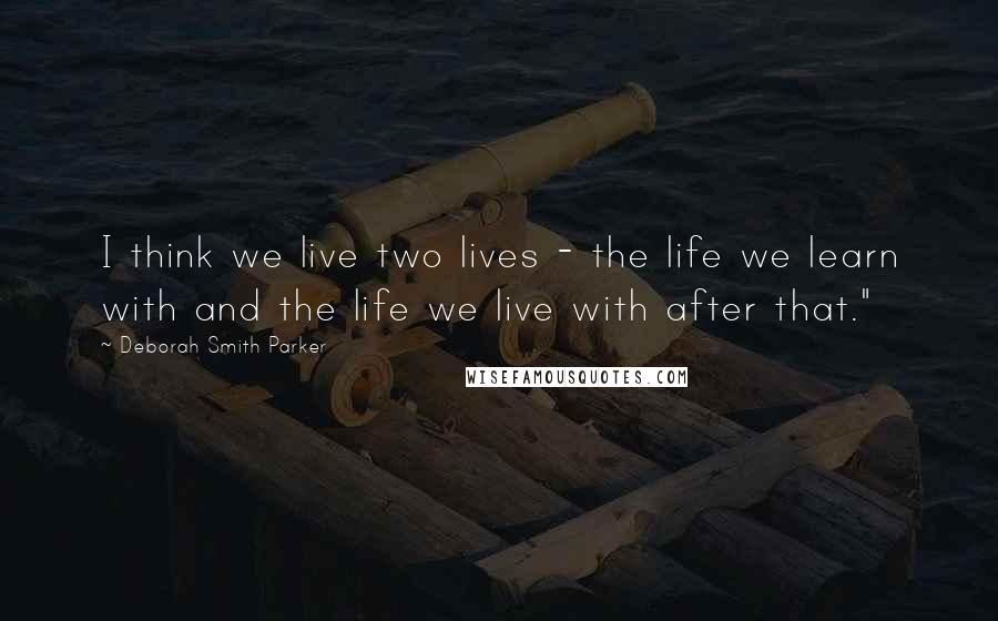 Deborah Smith Parker Quotes: I think we live two lives - the life we learn with and the life we live with after that."