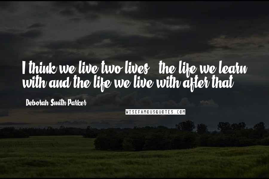 Deborah Smith Parker Quotes: I think we live two lives - the life we learn with and the life we live with after that."