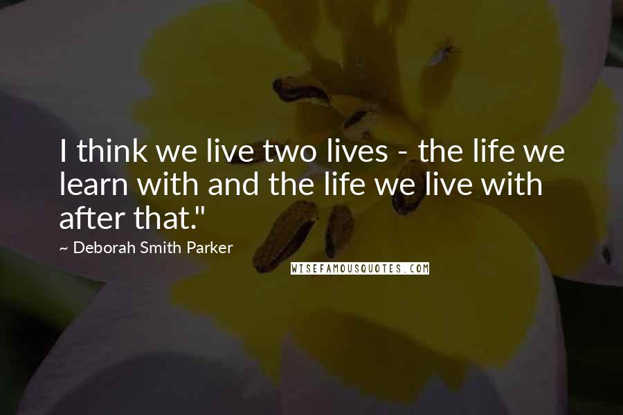 Deborah Smith Parker Quotes: I think we live two lives - the life we learn with and the life we live with after that."