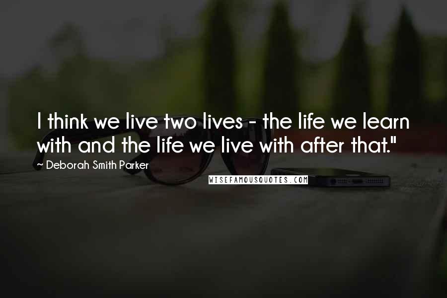 Deborah Smith Parker Quotes: I think we live two lives - the life we learn with and the life we live with after that."