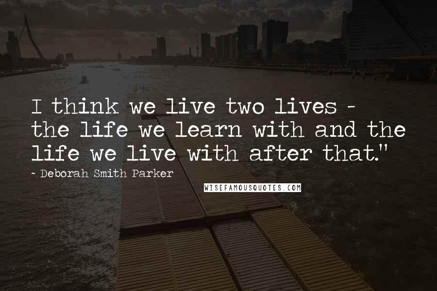 Deborah Smith Parker Quotes: I think we live two lives - the life we learn with and the life we live with after that."