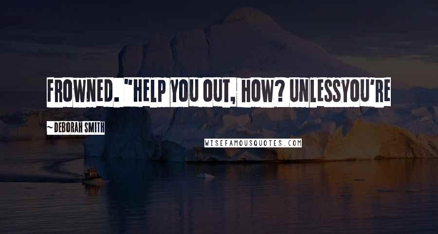 Deborah Smith Quotes: frowned. "Help you out, how? Unlessyou're