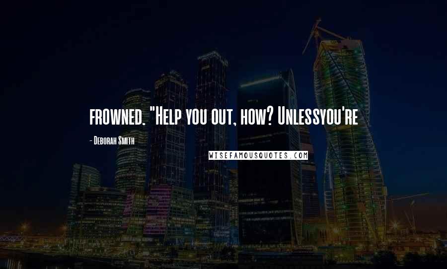 Deborah Smith Quotes: frowned. "Help you out, how? Unlessyou're