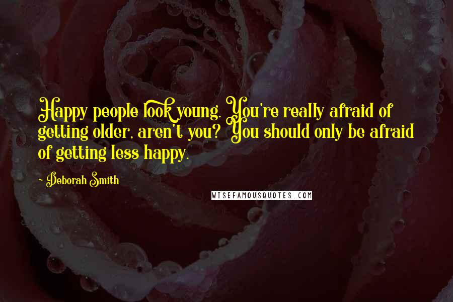 Deborah Smith Quotes: Happy people look young. You're really afraid of getting older, aren't you? You should only be afraid of getting less happy.