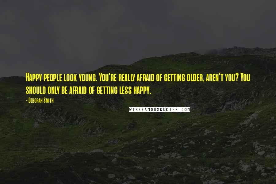 Deborah Smith Quotes: Happy people look young. You're really afraid of getting older, aren't you? You should only be afraid of getting less happy.