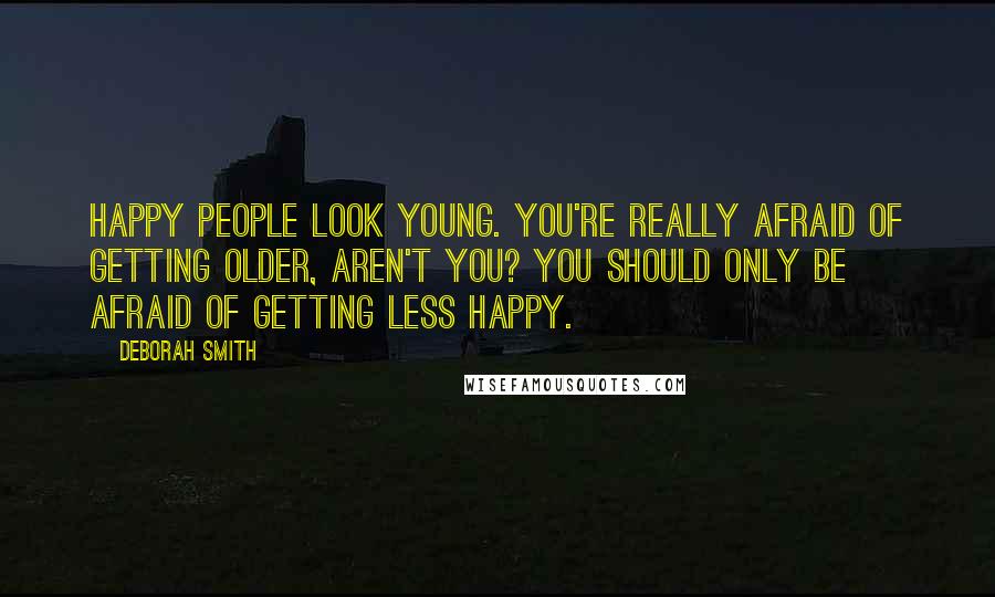 Deborah Smith Quotes: Happy people look young. You're really afraid of getting older, aren't you? You should only be afraid of getting less happy.