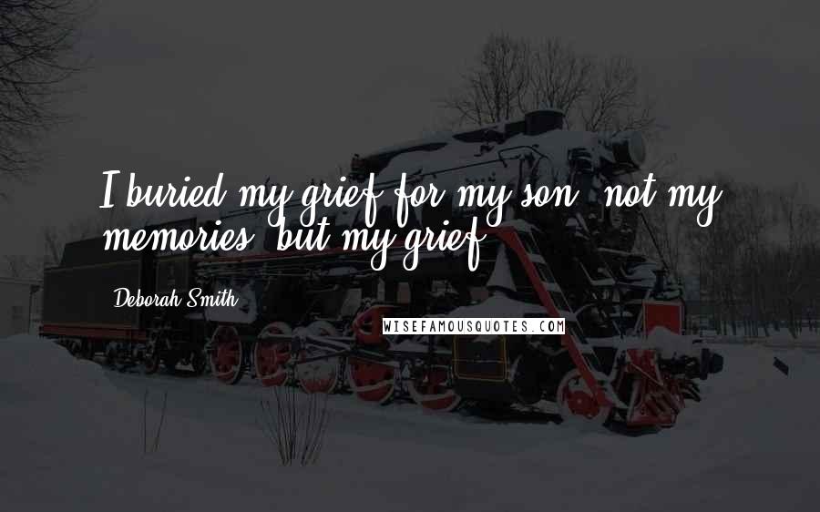 Deborah Smith Quotes: I buried my grief for my son, not my memories, but my grief.