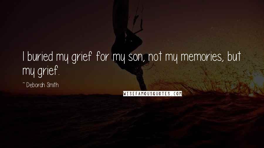 Deborah Smith Quotes: I buried my grief for my son, not my memories, but my grief.