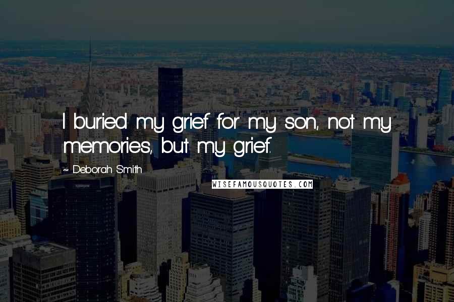 Deborah Smith Quotes: I buried my grief for my son, not my memories, but my grief.