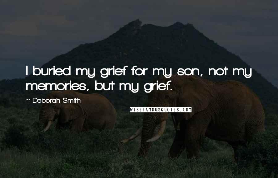 Deborah Smith Quotes: I buried my grief for my son, not my memories, but my grief.