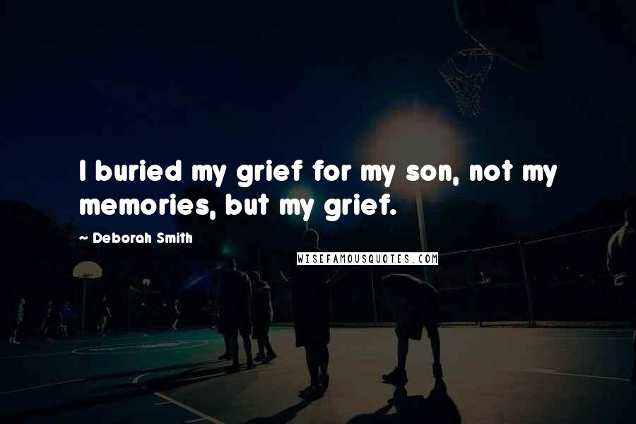 Deborah Smith Quotes: I buried my grief for my son, not my memories, but my grief.