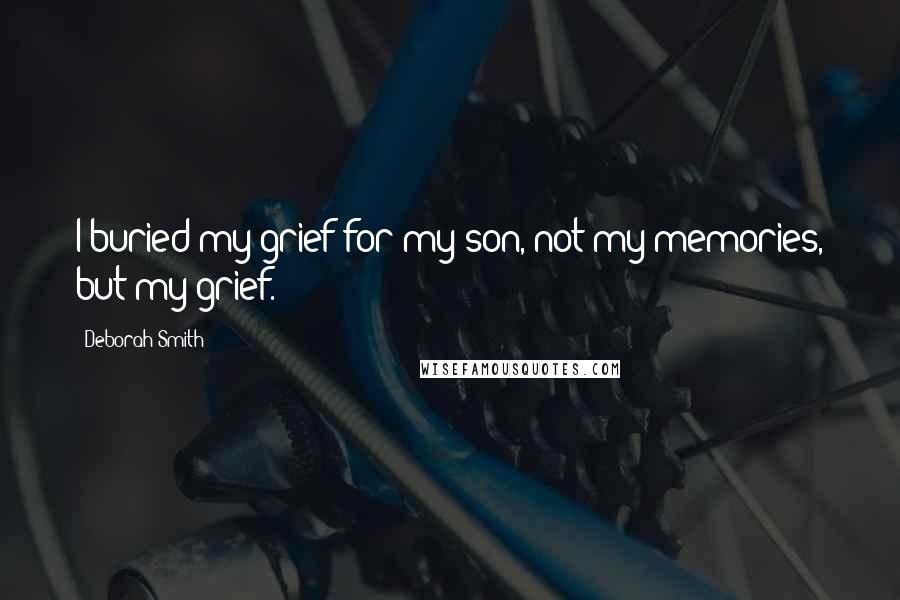 Deborah Smith Quotes: I buried my grief for my son, not my memories, but my grief.