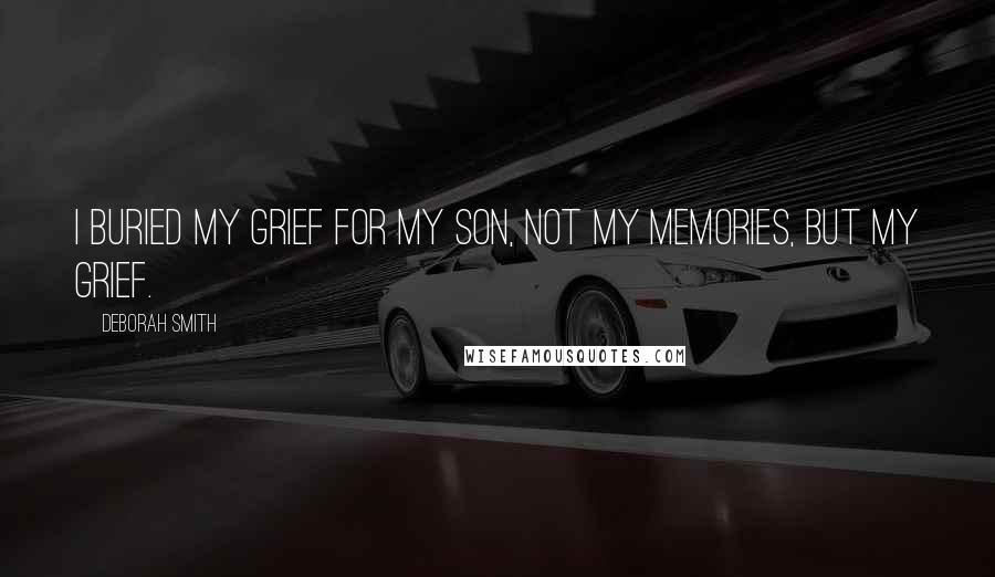 Deborah Smith Quotes: I buried my grief for my son, not my memories, but my grief.