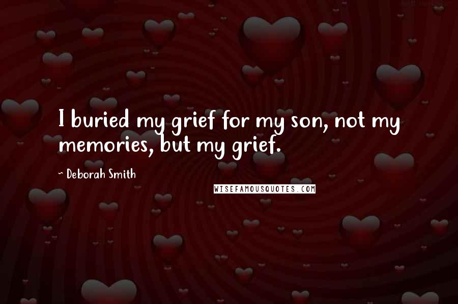 Deborah Smith Quotes: I buried my grief for my son, not my memories, but my grief.