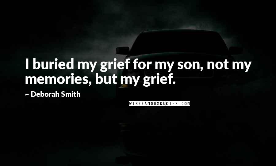 Deborah Smith Quotes: I buried my grief for my son, not my memories, but my grief.