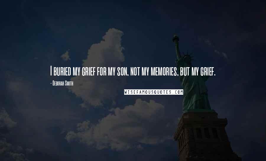 Deborah Smith Quotes: I buried my grief for my son, not my memories, but my grief.