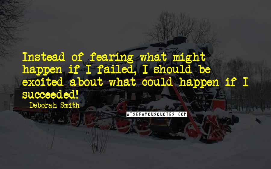 Deborah Smith Quotes: Instead of fearing what might happen if I failed, I should be excited about what could happen if I succeeded!