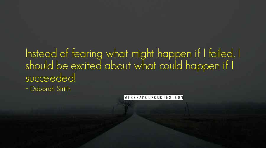 Deborah Smith Quotes: Instead of fearing what might happen if I failed, I should be excited about what could happen if I succeeded!