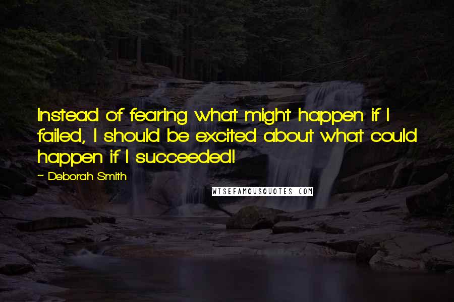 Deborah Smith Quotes: Instead of fearing what might happen if I failed, I should be excited about what could happen if I succeeded!