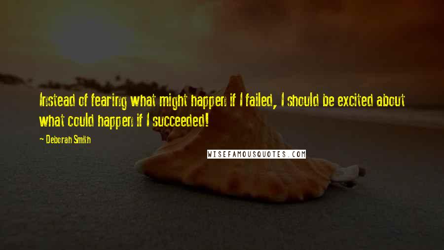 Deborah Smith Quotes: Instead of fearing what might happen if I failed, I should be excited about what could happen if I succeeded!