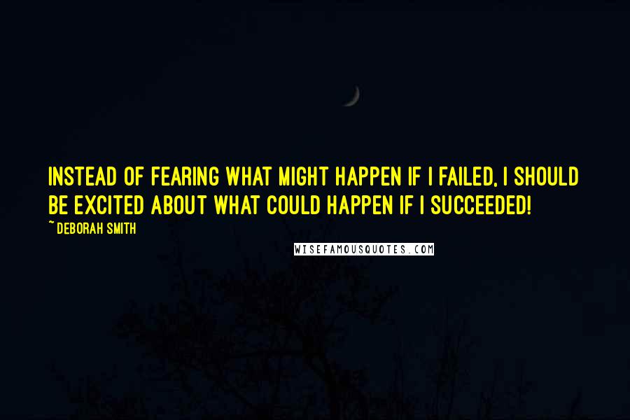 Deborah Smith Quotes: Instead of fearing what might happen if I failed, I should be excited about what could happen if I succeeded!