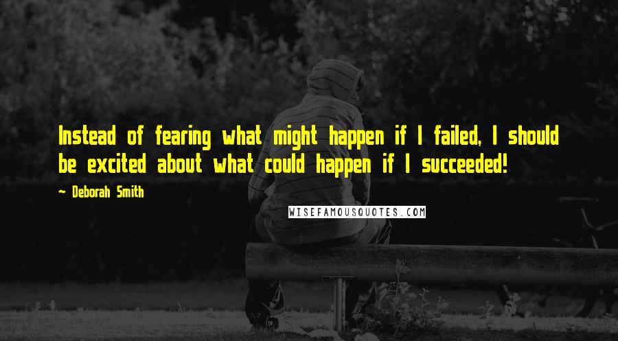 Deborah Smith Quotes: Instead of fearing what might happen if I failed, I should be excited about what could happen if I succeeded!