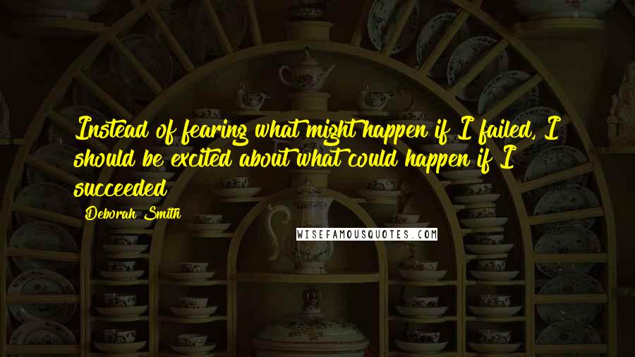 Deborah Smith Quotes: Instead of fearing what might happen if I failed, I should be excited about what could happen if I succeeded!