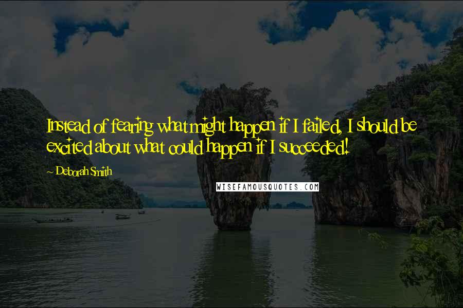 Deborah Smith Quotes: Instead of fearing what might happen if I failed, I should be excited about what could happen if I succeeded!