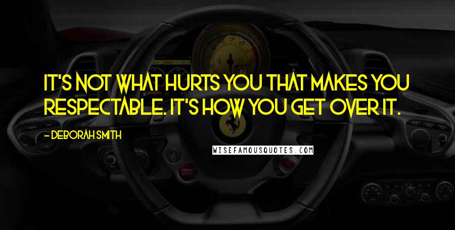 Deborah Smith Quotes: It's not what hurts you that makes you respectable. It's how you get over it.