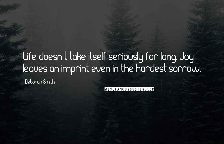 Deborah Smith Quotes: Life doesn't take itself seriously for long. Joy leaves an imprint even in the hardest sorrow.